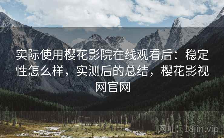 实际使用樱花影院在线观看后:稳定性怎么样,实测后的总结,樱花影视网官网 实际使用樱花影院在线观看后:稳定性怎么样,实测后的总结,樱花影视网官网