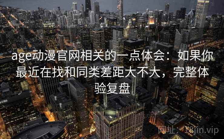 age动漫官网相关的一点体会:如果你最近在找和同类差距大不大,完整体验复盘 age动漫官网相关的一点体会:如果你最近在找和同类差距大不大,完整体验复盘