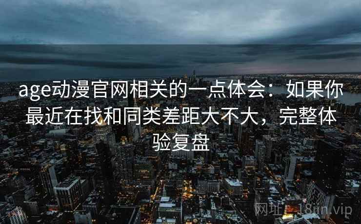 age动漫官网相关的一点体会:如果你最近在找和同类差距大不大,完整体验复盘 age动漫官网相关的一点体会:如果你最近在找和同类差距大不大,完整体验复盘