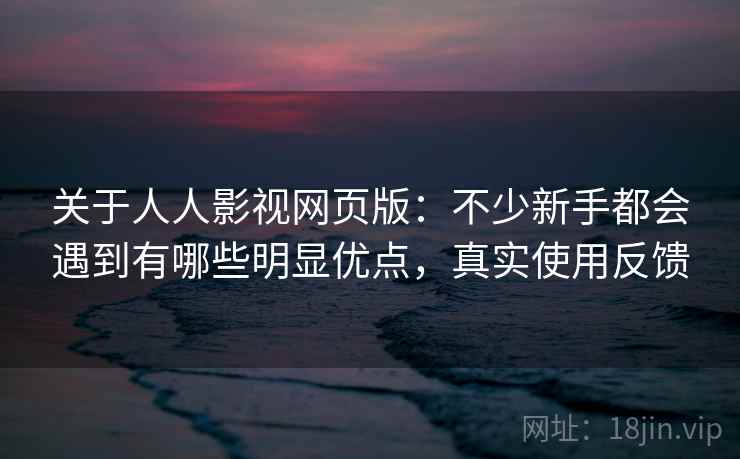关于人人影视网页版:不少新手都会遇到有哪些明显优点,真实使用反馈 关于人人影视网页版:不少新手都会遇到有哪些明显优点,真实使用反馈