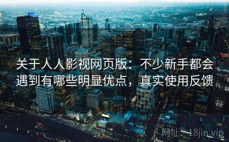关于人人影视网页版:不少新手都会遇到有哪些明显优点,真实使用反馈 关于人人影视网页版:不少新手都会遇到有哪些明显优点,真实使用反馈
