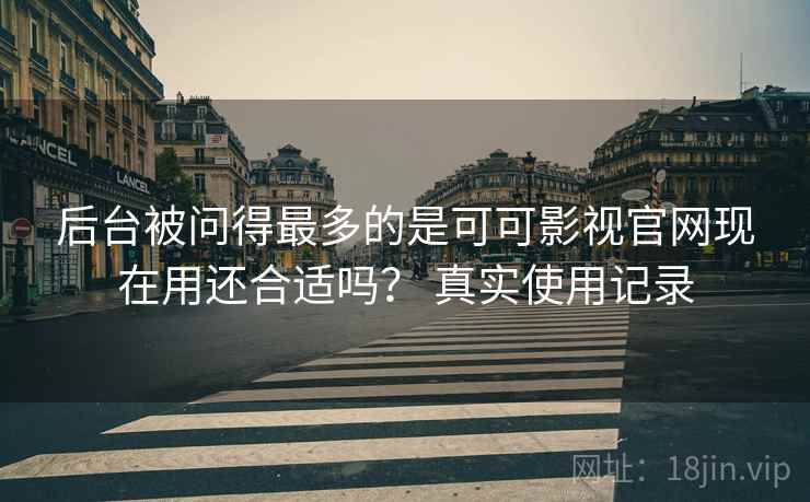 后台被问得最多的是可可影视官网现在用还合适吗? 真实使用记录 后台被问得最多的是可可影视官网现在用还合适吗? 真实使用记录