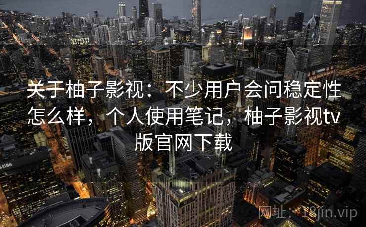 关于柚子影视:不少用户会问稳定性怎么样,个人使用笔记,柚子影视tv版官网下载 关于柚子影视:不少用户会问稳定性怎么样,个人使用笔记,柚子影视tv版官网下载