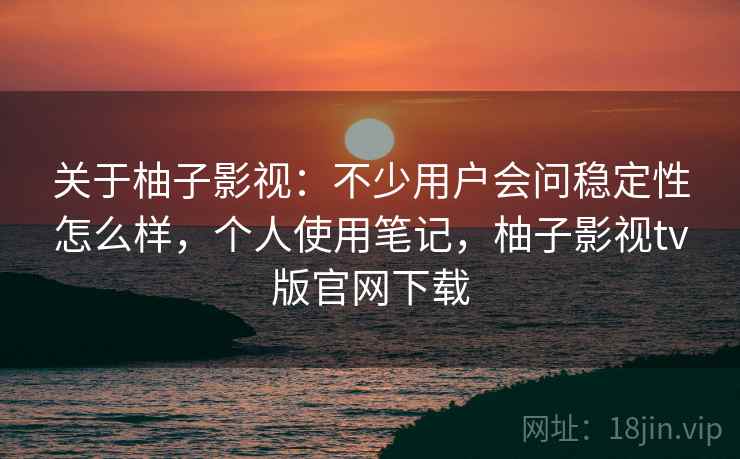 关于柚子影视:不少用户会问稳定性怎么样,个人使用笔记,柚子影视tv版官网下载 关于柚子影视:不少用户会问稳定性怎么样,个人使用笔记,柚子影视tv版官网下载