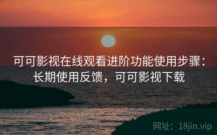 可可影视在线观看进阶功能使用步骤:长期使用反馈,可可影视下载 可可影视在线观看进阶功能使用步骤:长期使用反馈,可可影视下载