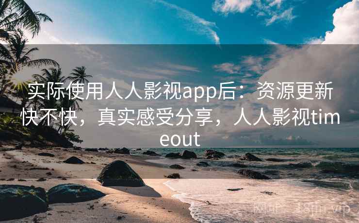 实际使用人人影视app后:资源更新快不快,真实感受分享,人人影视timeout 实际使用人人影视app后:资源更新快不快,真实感受分享,人人影视timeout