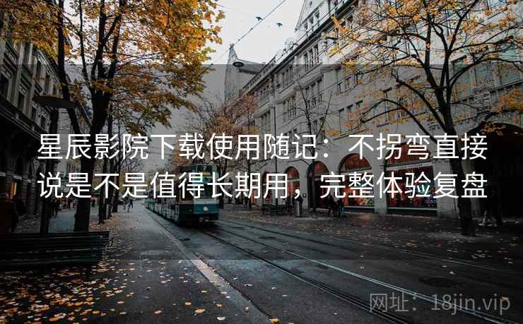 星辰影院下载使用随记:不拐弯直接说是不是值得长期用,完整体验复盘 星辰影院下载使用随记:不拐弯直接说是不是值得长期用,完整体验复盘