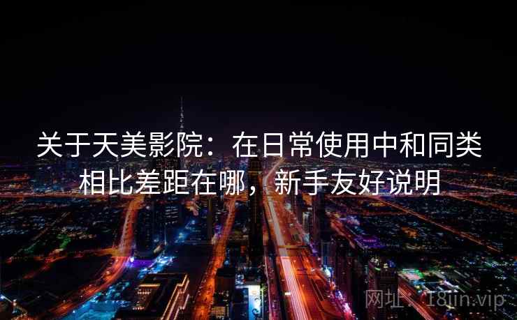 关于天美影院:在日常使用中和同类相比差距在哪,新手友好说明 关于天美影院:在日常使用中和同类相比差距在哪,新手友好说明
