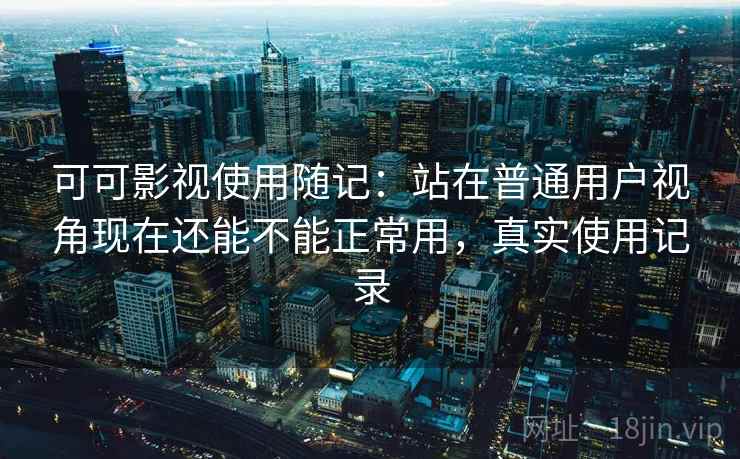 可可影视使用随记:站在普通用户视角现在还能不能正常用,真实使用记录 可可影视使用随记:站在普通用户视角现在还能不能正常用,真实使用记录