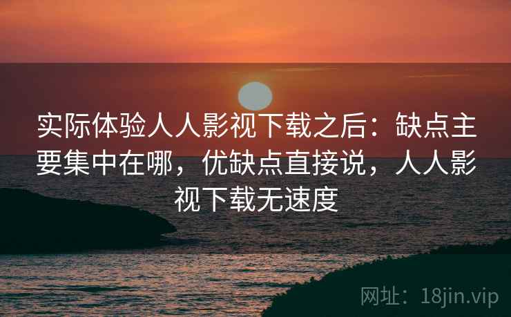 实际体验人人影视下载之后:缺点主要集中在哪,优缺点直接说,人人影视下载无速度 实际体验人人影视下载之后:缺点主要集中在哪,优缺点直接说,人人影视下载无速度