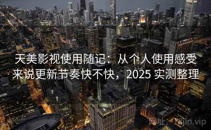 天美影视使用随记:从个人使用感受来说更新节奏快不快,2025 实测整理 天美影视使用随记:从个人使用感受来说更新节奏快不快,2025 实测整理