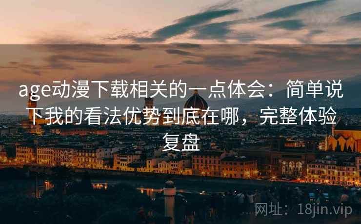 age动漫下载相关的一点体会:简单说下我的看法优势到底在哪,完整体验复盘 age动漫下载相关的一点体会:简单说下我的看法优势到底在哪,完整体验复盘